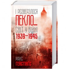 Книга І розверзлося пекло... Світ у війні 1939-1945 років - Макс Гейстінґс КСД (9786171249622)